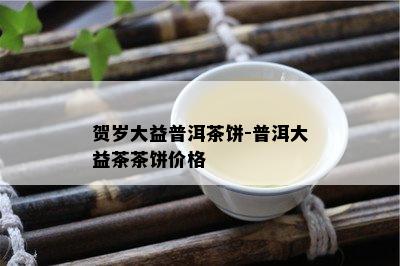 贺岁大益普洱茶饼-普洱大益茶茶饼价格