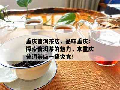 重庆普洱茶店，品味重庆：探索普洱茶的魅力，来重庆普洱茶店一探究竟！