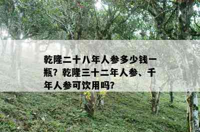 乾隆二十八年人参多少钱一瓶？乾隆三十二年人参、千年人参可饮用吗？