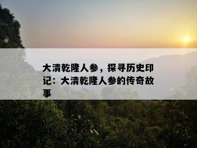 大清乾隆人参，探寻历史印记：大清乾隆人参的传奇故事