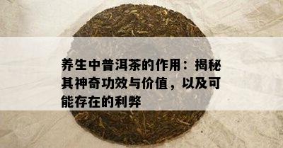 养生中普洱茶的作用：揭秘其神奇功效与价值，以及可能存在的利弊