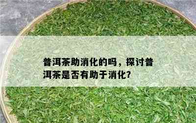 普洱茶助消化的吗，探讨普洱茶是否有助于消化？