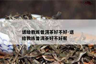 送给教练普洱茶好不好-送给教练普洱茶好不好呢