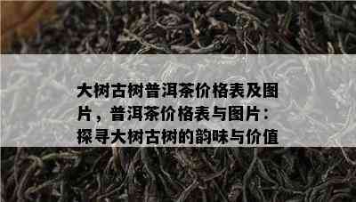 大树古树普洱茶价格表及图片，普洱茶价格表与图片：探寻大树古树的韵味与价值