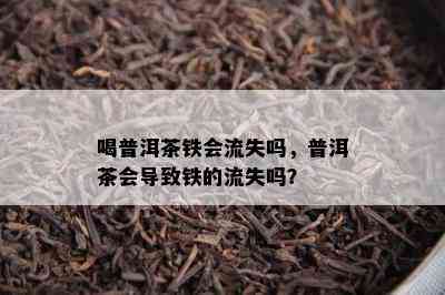 喝普洱茶铁会流失吗，普洱茶会导致铁的流失吗？