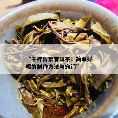 “干拌冒菜普洱茶：简单好喝的制作方法与窍门”