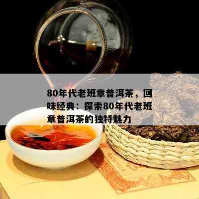 80年代老班章普洱茶，回味经典：探索80年代老班章普洱茶的独特魅力