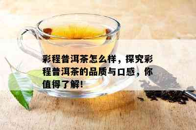 彩程普洱茶怎么样，探究彩程普洱茶的品质与口感，你值得了解！