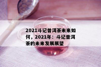 2021斗记普洱茶未来如何，2021年：斗记普洱茶的未来发展展望