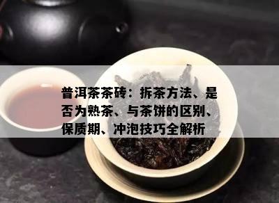 普洱茶茶砖：拆茶方法、是否为熟茶、与茶饼的区别、保质期、冲泡技巧全解析