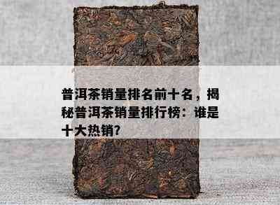 普洱茶销量排名前十名，揭秘普洱茶销量排行榜：谁是十大热销？