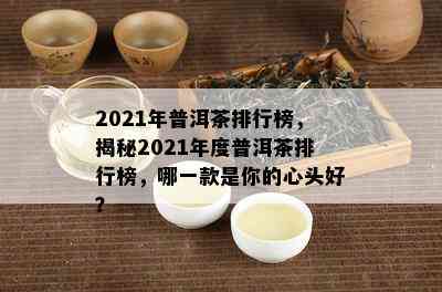 2021年普洱茶排行榜，揭秘2021年度普洱茶排行榜，哪一款是你的心头好？