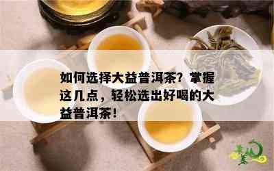 如何选择大益普洱茶？掌握这几点，轻松选出好喝的大益普洱茶！