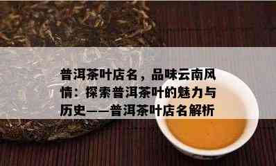 普洱茶叶店名，品味云南风情：探索普洱茶叶的魅力与历史——普洱茶叶店名解析