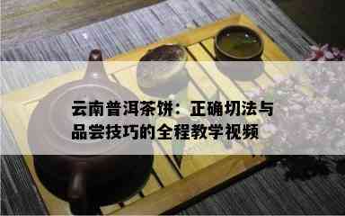 云南普洱茶饼：正确切法与品尝技巧的全程教学视频