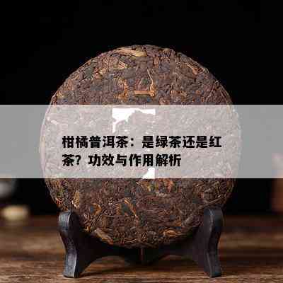 柑橘普洱茶：是绿茶还是红茶？功效与作用解析