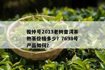 俊仲号2013老树普洱茶熟茶价格多少？7698号产品如何？