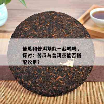 苦瓜和普洱茶能一起喝吗，探讨：苦瓜与普洱茶能否搭配饮用？