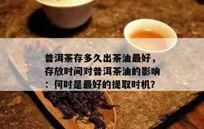 普洱茶存多久出茶油更好，存放时间对普洱茶油的影响：何时是更好的提取时机？