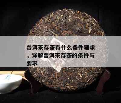 普洱茶存茶有什么条件要求，详解普洱茶存茶的条件与要求