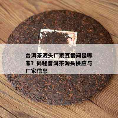 普洱茶源头厂家直播间是哪家？揭秘普洱茶源头供应与厂家信息