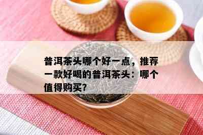 普洱茶头哪个好一点，推荐一款好喝的普洱茶头：哪个值得购买？