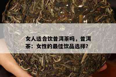 女人适合饮普洱茶吗，普洱茶：女性的更佳饮品选择？