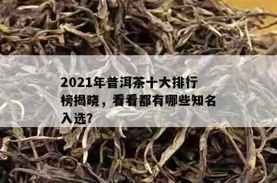 2021年普洱茶十大排行榜揭晓，看看都有哪些知名入选？