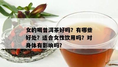 女的喝普洱茶好吗？有哪些好处？适合女性饮用吗？对身体有影响吗？