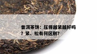 普洱茶饼：压得越紧越好吗？紧、松有何区别？