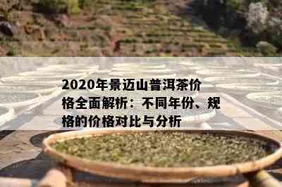 2020年景迈山普洱茶价格全面解析：不同年份、规格的价格对比与分析