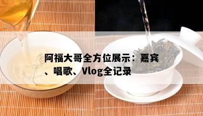 阿福大哥全方位展示：嘉宾、唱歌、Vlog全记录