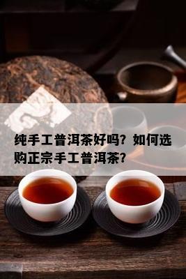 纯手工普洱茶好吗？如何选购正宗手工普洱茶？