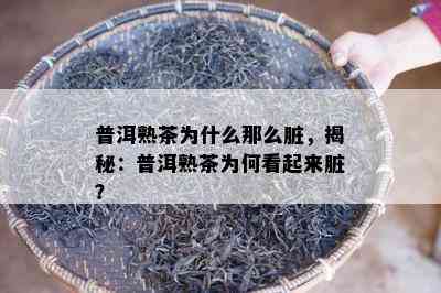 普洱熟茶为什么那么脏，揭秘：普洱熟茶为何看起来脏？