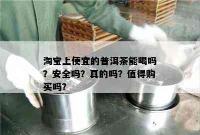 淘宝上便宜的普洱茶能喝吗？安全吗？真的吗？值得购买吗？