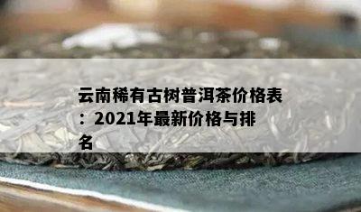 云南稀有古树普洱茶价格表：2021年最新价格与排名