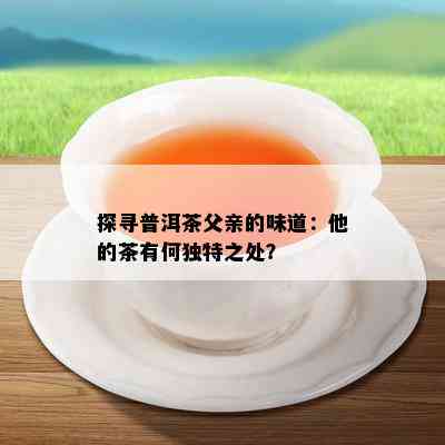 探寻普洱茶父亲的味道：他的茶有何独特之处？