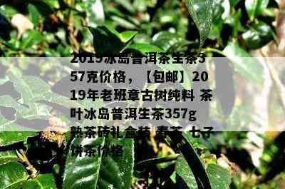 2019冰岛普洱茶生茶357克价格，【包邮】2019年老班章古树纯料 茶叶冰岛普洱生茶357g 熟茶砖礼盒装 春茶 七子饼茶价格