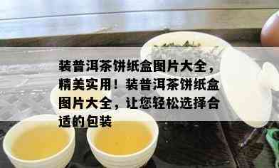 装普洱茶饼纸盒图片大全，精美实用！装普洱茶饼纸盒图片大全，让您轻松选择合适的包装