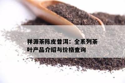 祥源茶陈皮普洱：全系列茶叶产品介绍与价格查询