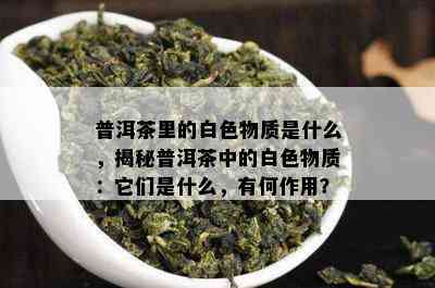 普洱茶里的白色物质是什么，揭秘普洱茶中的白色物质：它们是什么，有何作用？