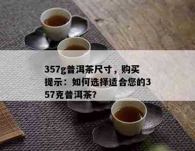 357g普洱茶尺寸，购买提示：如何选择适合您的357克普洱茶？