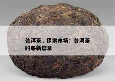 普洱茶，探索市场：普洱茶的崭新篇章