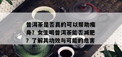 普洱茶是否真的可以帮助瘦身？女生喝普洱茶能否减肥？了解其功效与可能的危害