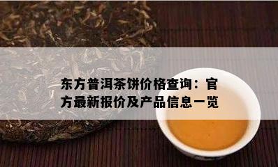 东方普洱茶饼价格查询：官方最新报价及产品信息一览