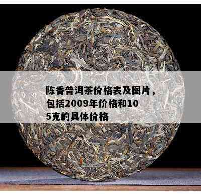 陈香普洱茶价格表及图片，包括2009年价格和105克的具体价格