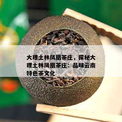 大理土林凤凰茶庄，探秘大理土林凤凰茶庄：品味云南特色茶文化