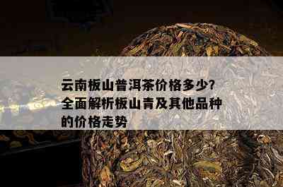 云南板山普洱茶价格多少？全面解析板山青及其他品种的价格走势