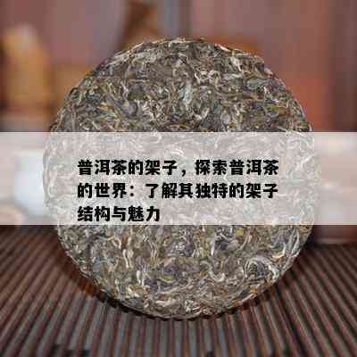 普洱茶的架子，探索普洱茶的世界：了解其独特的架子结构与魅力