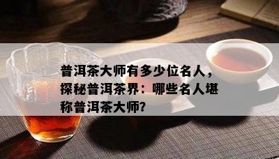 普洱茶大师有多少位名人，探秘普洱茶界：哪些名人堪称普洱茶大师？